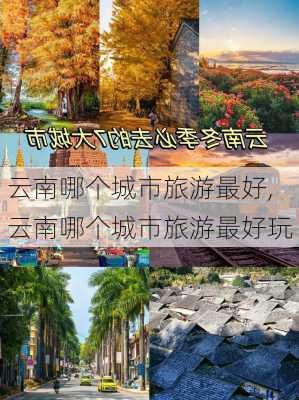 云南哪个城市旅游最好,云南哪个城市旅游最好玩