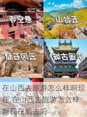 在山西去旅游怎么样啊现在,在山西去旅游怎么样啊现在能去吗