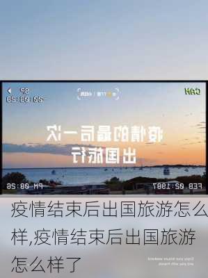 疫情结束后出国旅游怎么样,疫情结束后出国旅游怎么样了