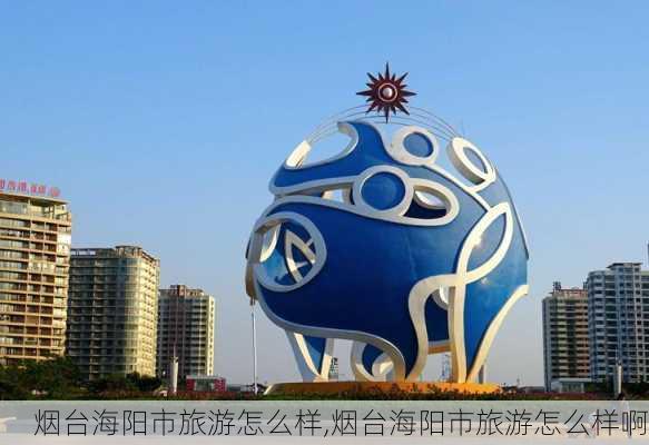 烟台海阳市旅游怎么样,烟台海阳市旅游怎么样啊