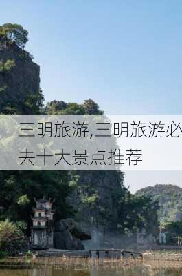 三明旅游,三明旅游必去十大景点推荐