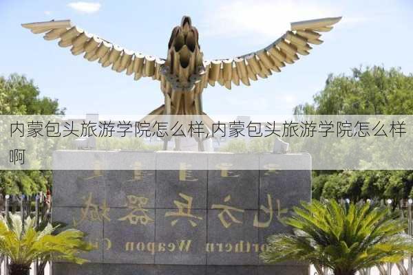 内蒙包头旅游学院怎么样,内蒙包头旅游学院怎么样啊