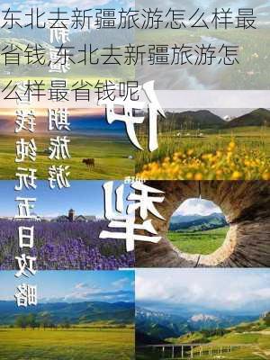 东北去新疆旅游怎么样最省钱,东北去新疆旅游怎么样最省钱呢