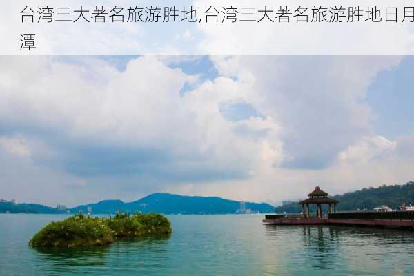 台湾三大著名旅游胜地,台湾三大著名旅游胜地日月潭