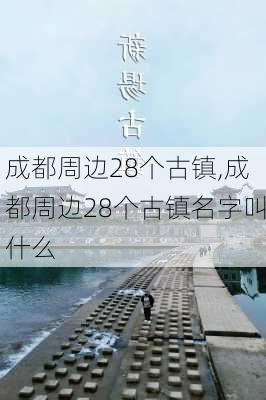 成都周边28个古镇,成都周边28个古镇名字叫什么