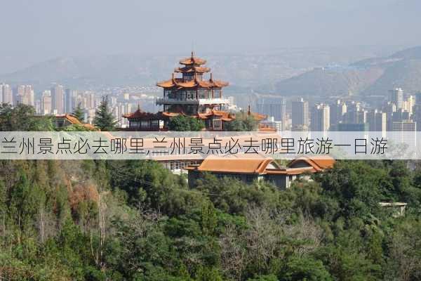 兰州景点必去哪里,兰州景点必去哪里旅游一日游