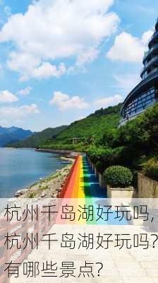 杭州千岛湖好玩吗,杭州千岛湖好玩吗?有哪些景点?