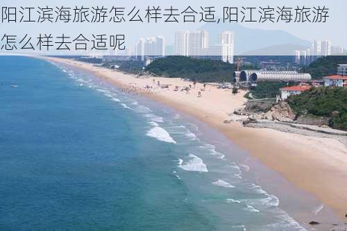 阳江滨海旅游怎么样去合适,阳江滨海旅游怎么样去合适呢