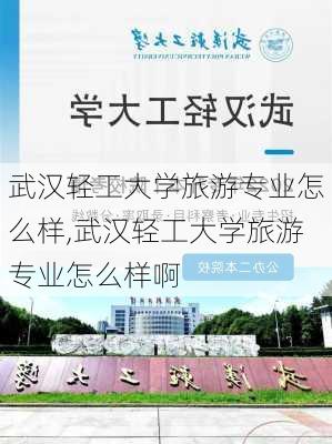 武汉轻工大学旅游专业怎么样,武汉轻工大学旅游专业怎么样啊