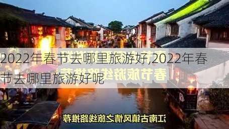 2022年春节去哪里旅游好,2022年春节去哪里旅游好呢