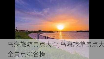 乌海旅游景点大全,乌海旅游景点大全景点排名榜