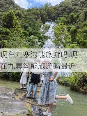 现在九寨沟能旅游吗,现在九寨沟能旅游吗最近