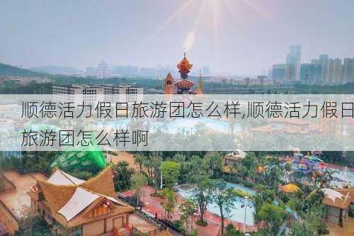 顺德活力假日旅游团怎么样,顺德活力假日旅游团怎么样啊