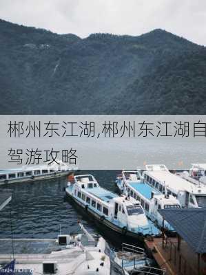 郴州东江湖,郴州东江湖自驾游攻略