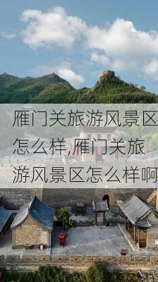 雁门关旅游风景区怎么样,雁门关旅游风景区怎么样啊