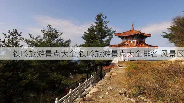 铁岭旅游景点大全,铁岭旅游景点大全排名 风景区