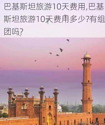 巴基斯坦旅游10天费用,巴基斯坦旅游10天费用多少?有组团吗?