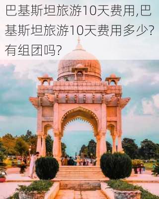 巴基斯坦旅游10天费用,巴基斯坦旅游10天费用多少?有组团吗?