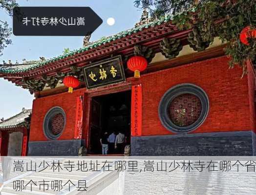 嵩山少林寺地址在哪里,嵩山少林寺在哪个省哪个市哪个县