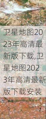 卫星地图2023年高清最新版下载,卫星地图2023年高清最新版下载安装