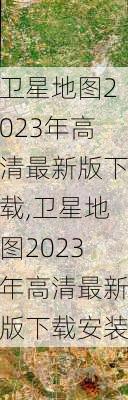 卫星地图2023年高清最新版下载,卫星地图2023年高清最新版下载安装