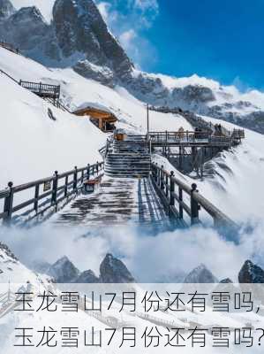 玉龙雪山7月份还有雪吗,玉龙雪山7月份还有雪吗?