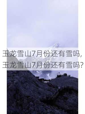 玉龙雪山7月份还有雪吗,玉龙雪山7月份还有雪吗?