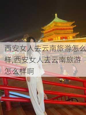 西安女人去云南旅游怎么样,西安女人去云南旅游怎么样啊