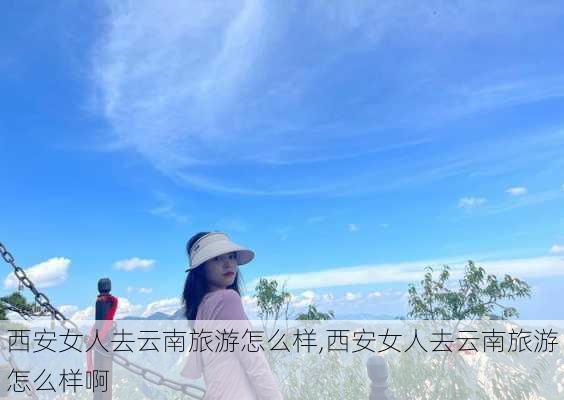 西安女人去云南旅游怎么样,西安女人去云南旅游怎么样啊