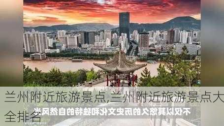 兰州附近旅游景点,兰州附近旅游景点大全排名