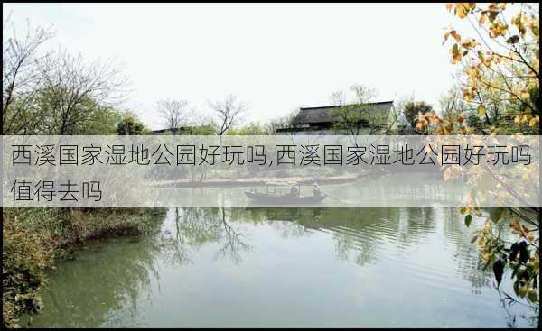 西溪国家湿地公园好玩吗,西溪国家湿地公园好玩吗值得去吗