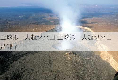 全球第一大超级火山,全球第一大超级火山是哪个