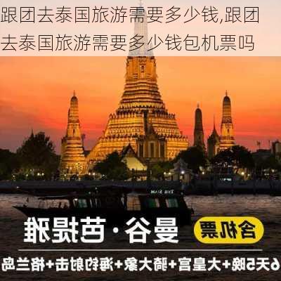 跟团去泰国旅游需要多少钱,跟团去泰国旅游需要多少钱包机票吗