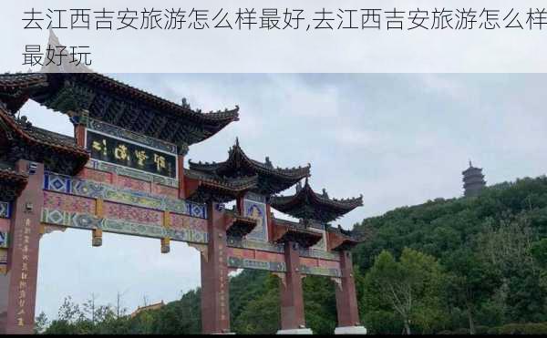 去江西吉安旅游怎么样最好,去江西吉安旅游怎么样最好玩