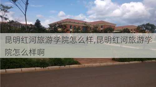 昆明红河旅游学院怎么样,昆明红河旅游学院怎么样啊