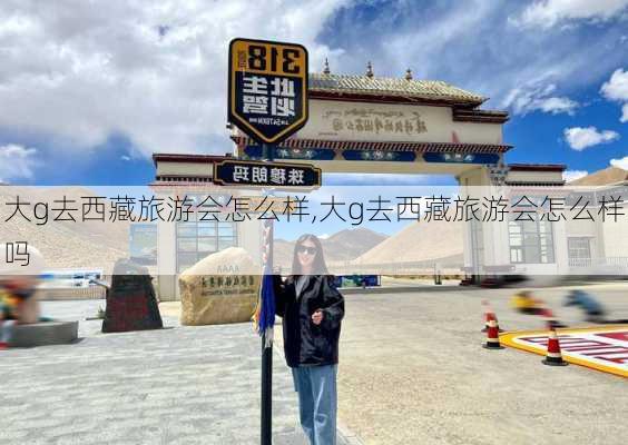 大g去西藏旅游会怎么样,大g去西藏旅游会怎么样吗