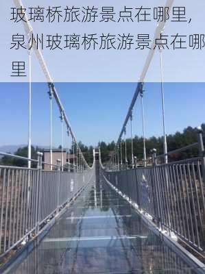 玻璃桥旅游景点在哪里,泉州玻璃桥旅游景点在哪里