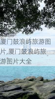 厦门鼓浪屿旅游图片,厦门鼓浪屿旅游图片大全