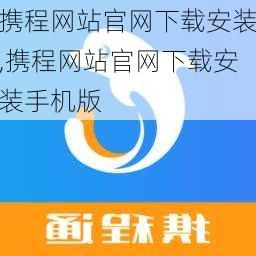 携程网站官网下载安装,携程网站官网下载安装手机版