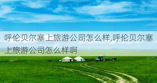 呼伦贝尔塞上旅游公司怎么样,呼伦贝尔塞上旅游公司怎么样啊