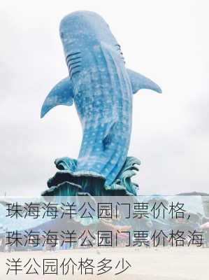 珠海海洋公园门票价格,珠海海洋公园门票价格海洋公园价格多少