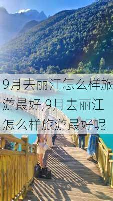 9月去丽江怎么样旅游最好,9月去丽江怎么样旅游最好呢