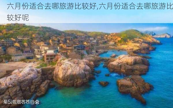 六月份适合去哪旅游比较好,六月份适合去哪旅游比较好呢