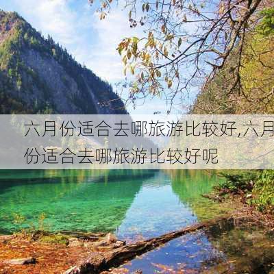 六月份适合去哪旅游比较好,六月份适合去哪旅游比较好呢