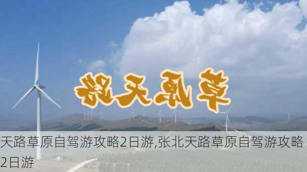 天路草原自驾游攻略2日游,张北天路草原自驾游攻略2日游