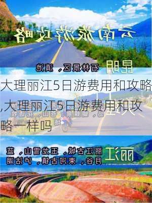 大理丽江5日游费用和攻略,大理丽江5日游费用和攻略一样吗