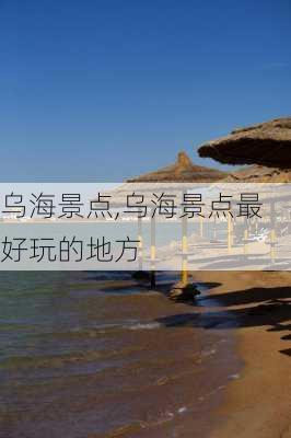 乌海景点,乌海景点最好玩的地方