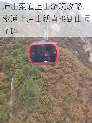 庐山索道上山游玩攻略,索道上庐山就直接到山顶了吗