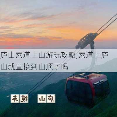 庐山索道上山游玩攻略,索道上庐山就直接到山顶了吗