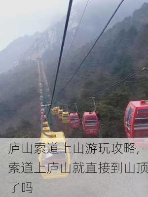 庐山索道上山游玩攻略,索道上庐山就直接到山顶了吗